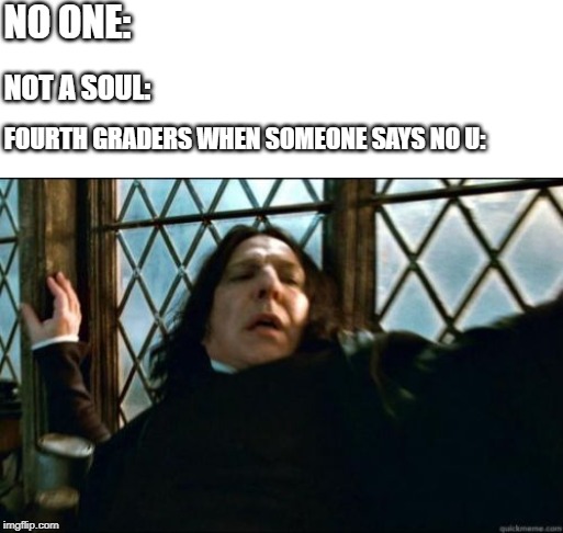Snape | NO ONE:; NOT A SOUL:; FOURTH GRADERS WHEN SOMEONE SAYS NO U: | image tagged in memes,snape | made w/ Imgflip meme maker