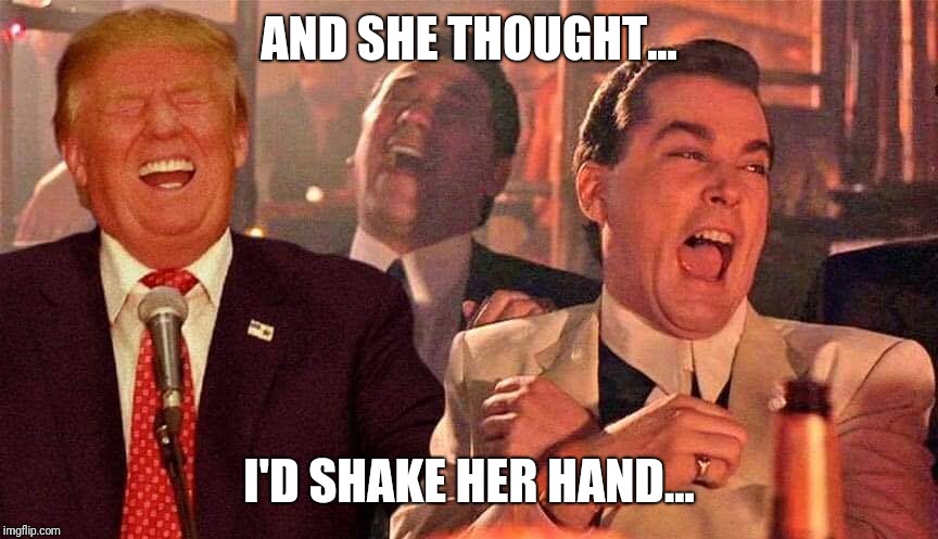Goodfellas Trump Laughing | AND SHE THOUGHT... I'D SHAKE HER HAND... | image tagged in trump laughing good fellas,funny,funny memes,donald trump,laughing men in suits | made w/ Imgflip meme maker