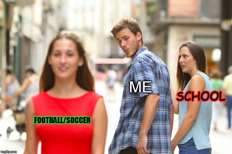 True or not? | ME; SCHOOL; FOOTBALL/SOCCER | image tagged in memes,distracted boyfriend,school,soccer,football,sports | made w/ Imgflip meme maker