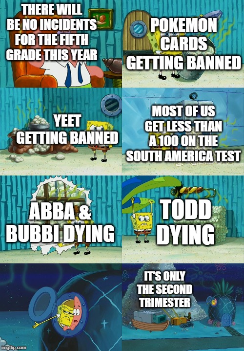 I swear, this is what happened at my school this year | POKEMON CARDS GETTING BANNED; THERE WILL BE NO INCIDENTS FOR THE FIFTH GRADE THIS YEAR; YEET GETTING BANNED; MOST OF US GET LESS THAN A 100 ON THE SOUTH AMERICA TEST; TODD DYING; ABBA & BUBBI DYING; IT'S ONLY THE SECOND TRIMESTER | image tagged in spongebob diapers meme | made w/ Imgflip meme maker