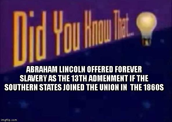 Did you know that... | ABRAHAM LINCOLN OFFERED FOREVER SLAVERY AS THE 13TH ADMENMENT IF THE SOUTHERN STATES JOINED THE UNION IN  THE 1860S | image tagged in did you know that | made w/ Imgflip meme maker