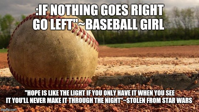 Baseball  | :IF NOTHING GOES RIGHT GO LEFT"~BASEBALL GIRL; "HOPE IS LIKE THE LIGHT IF YOU ONLY HAVE IT WHEN YOU SEE IT YOU'LL NEVER MAKE IT THROUGH THE NIGHT"~STOLEN FROM STAR WARS | image tagged in baseball | made w/ Imgflip meme maker