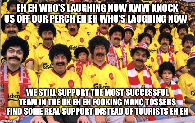 Scousers v Alex Ferguson | EH EH WHO’S LAUGHING NOW AWW KNOCK US OFF OUR PERCH EH EH WHO’S LAUGHING NOW; WE STILL SUPPORT THE MOST SUCCESSFUL TEAM IN THE UK EH EH FOOKING MANC TOSSERS FIND SOME REAL SUPPORT INSTEAD OF TOURISTS EH EH | image tagged in scousers | made w/ Imgflip meme maker