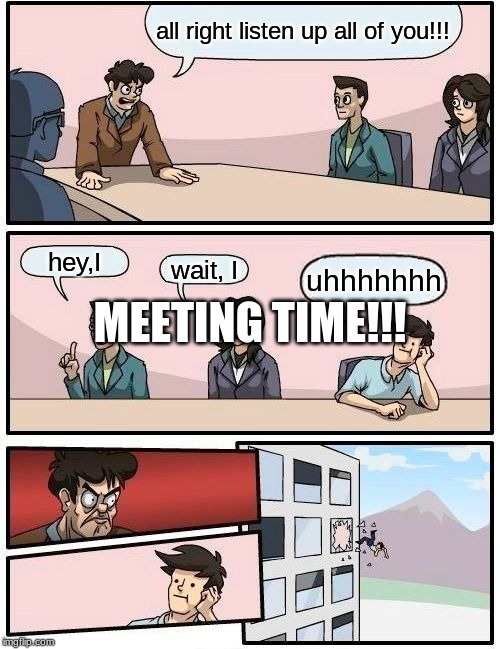 Boardroom Meeting Suggestion | all right listen up all of you!!! MEETING TIME!!! hey,I; wait, I; uhhhhhhh | image tagged in memes,boardroom meeting suggestion | made w/ Imgflip meme maker