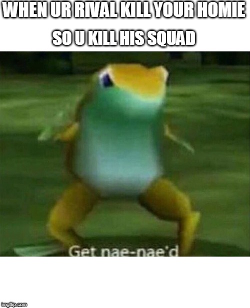 Get nae-nae'd | WHEN UR RIVAL KILL YOUR HOMIE; SO U KILL HIS SQUAD | image tagged in get nae-nae'd | made w/ Imgflip meme maker