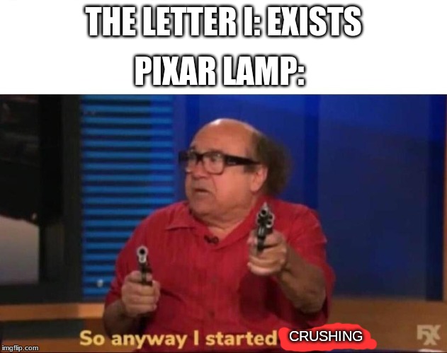 So anyway I started blasting | PIXAR LAMP:; THE LETTER I: EXISTS; CRUSHING | image tagged in so anyway i started blasting | made w/ Imgflip meme maker