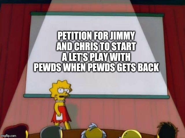Lisa Simpson's Presentation | PETITION FOR JIMMY AND CHRIS TO START A LET'S PLAY WITH PEWDS WHEN PEWDS GETS BACK | image tagged in lisa simpson's presentation | made w/ Imgflip meme maker