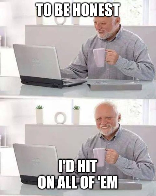 Hide the Pain Harold Meme | TO BE HONEST I'D HIT ON ALL OF 'EM | image tagged in memes,hide the pain harold | made w/ Imgflip meme maker