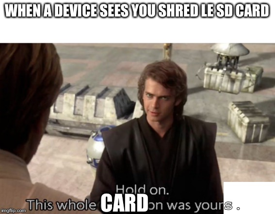 Hold on this whole operation was your idea | WHEN A DEVICE SEES YOU SHRED LE SD CARD CARD s. | image tagged in hold on this whole operation was your idea | made w/ Imgflip meme maker