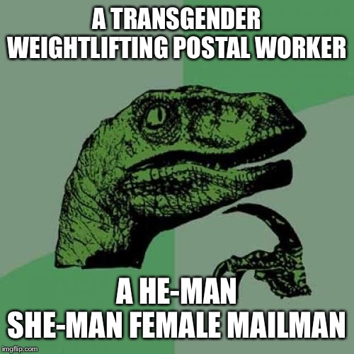 Philosoraptor | A TRANSGENDER WEIGHTLIFTING POSTAL WORKER; A HE-MAN SHE-MAN FEMALE MAILMAN | image tagged in memes,philosoraptor | made w/ Imgflip meme maker
