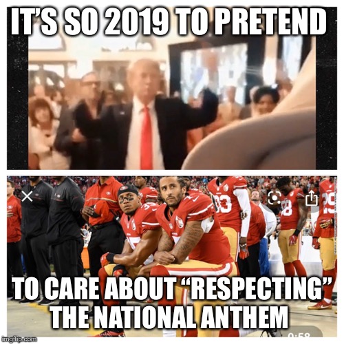 IT’S SO 2019 TO PRETEND; TO CARE ABOUT “RESPECTING” THE NATIONAL ANTHEM | made w/ Imgflip meme maker