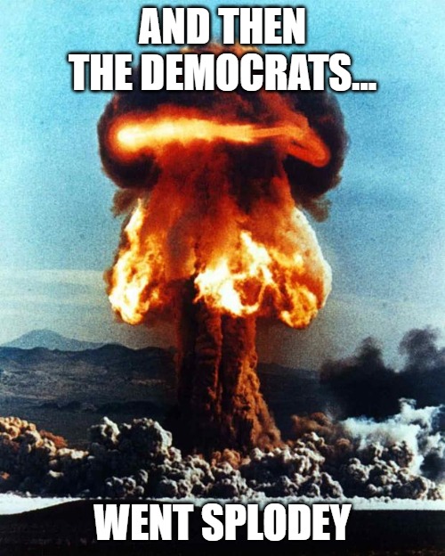 nuclear explosion | AND THEN THE DEMOCRATS... WENT SPLODEY | image tagged in nuclear explosion | made w/ Imgflip meme maker