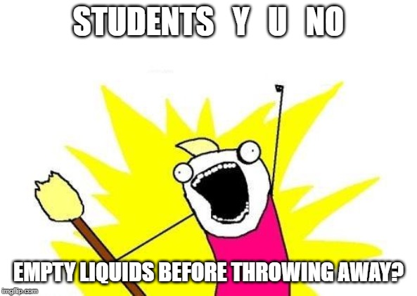 X All The Y | STUDENTS   Y   U   NO; EMPTY LIQUIDS BEFORE THROWING AWAY? | image tagged in memes,x all the y | made w/ Imgflip meme maker