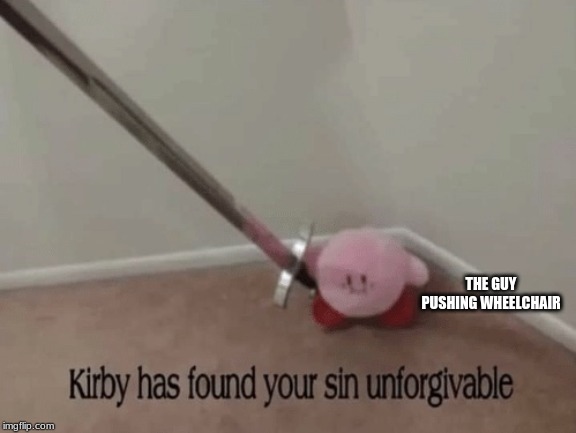 Kirby has found your sin unforgivable | THE GUY PUSHING WHEELCHAIR | image tagged in kirby has found your sin unforgivable | made w/ Imgflip meme maker