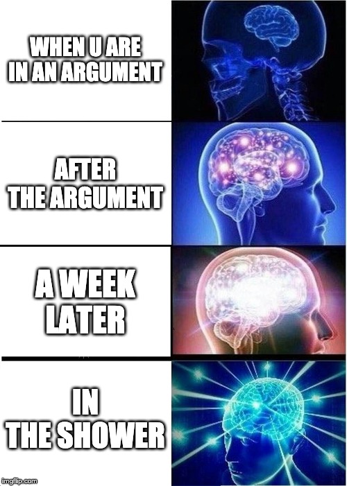 Expanding Brain Meme | WHEN U ARE IN AN ARGUMENT; AFTER THE ARGUMENT; A WEEK LATER; IN THE SHOWER | image tagged in memes,expanding brain | made w/ Imgflip meme maker