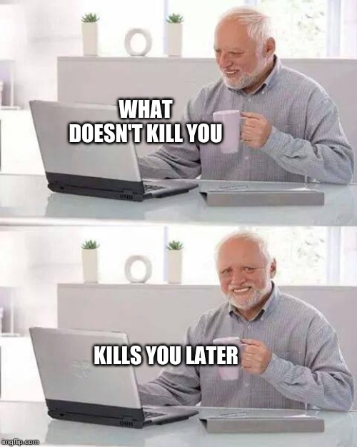 Hide the Pain Harold Meme | WHAT DOESN'T KILL YOU; KILLS YOU LATER | image tagged in memes,hide the pain harold,death,death battle,stay strong baby | made w/ Imgflip meme maker