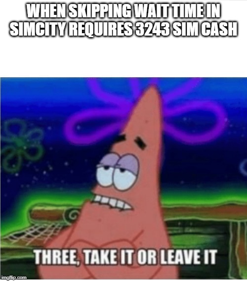 three take it or leave it patrick | WHEN SKIPPING WAIT TIME IN SIMCITY REQUIRES 3243 SIM CASH | image tagged in three take it or leave it patrick | made w/ Imgflip meme maker