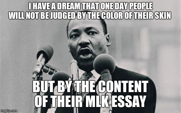 Trouble at U. of Montana | I HAVE A DREAM THAT ONE DAY PEOPLE WILL NOT BE JUDGED BY THE COLOR OF THEIR SKIN; BUT BY THE CONTENT OF THEIR MLK ESSAY | image tagged in mlk jr i have a dream,university of montana,leftists,hatred | made w/ Imgflip meme maker
