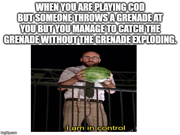 i have power | WHEN YOU ARE PLAYING COD BUT SOMEONE THROWS A GRENADE AT YOU BUT YOU MANAGE TO CATCH THE GRENADE WITHOUT THE GRENADE EXPLODING. | image tagged in blank white template | made w/ Imgflip meme maker