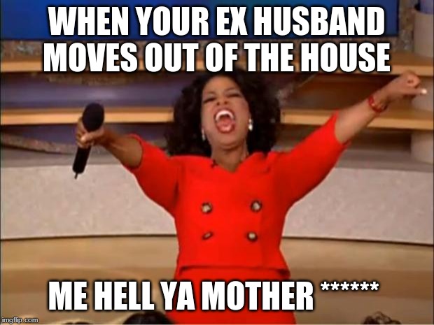 Oprah You Get A Meme | WHEN YOUR EX HUSBAND MOVES OUT OF THE HOUSE; ME HELL YA MOTHER ****** | image tagged in memes,oprah you get a | made w/ Imgflip meme maker