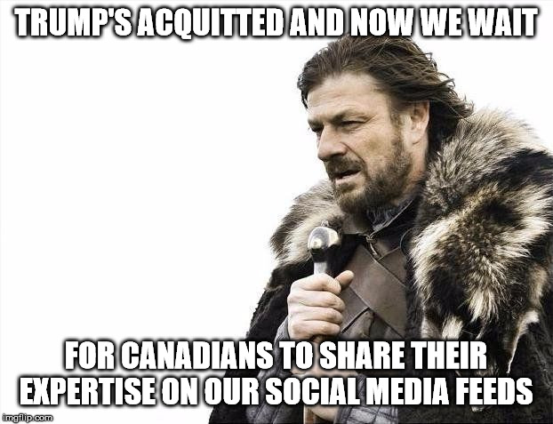 Canadians Know Politics | TRUMP'S ACQUITTED AND NOW WE WAIT; FOR CANADIANS TO SHARE THEIR EXPERTISE ON OUR SOCIAL MEDIA FEEDS | image tagged in donald trump,impeachment,meanwhile in canada | made w/ Imgflip meme maker