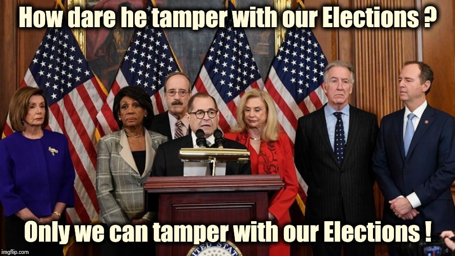 House Democrats | How dare he tamper with our Elections ? Only we can tamper with our Elections ! | image tagged in house democrats | made w/ Imgflip meme maker