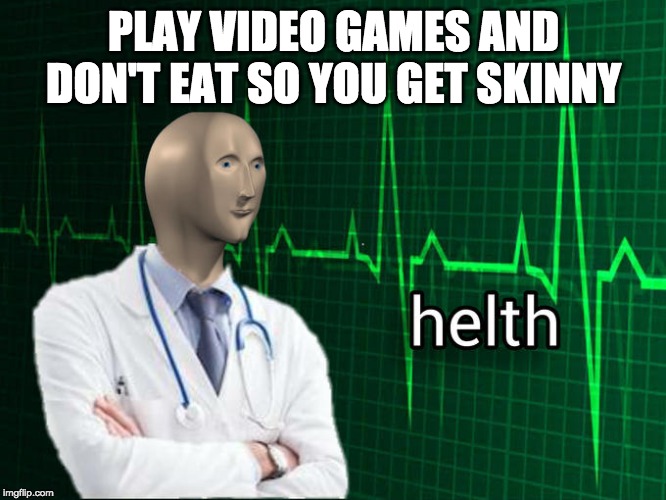 Meme man helth | PLAY VIDEO GAMES AND DON'T EAT SO YOU GET SKINNY | image tagged in meme man helth | made w/ Imgflip meme maker