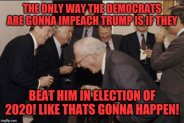 Laughing Men In Suits | THE ONLY WAY THE DEMOCRATS ARE GONNA IMPEACH TRUMP IS IF THEY; BEAT HIM IN ELECTION OF 2020! LIKE THATS GONNA HAPPEN! | image tagged in memes,laughing men in suits | made w/ Imgflip meme maker