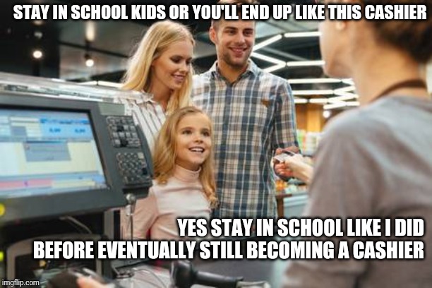 STAY IN SCHOOL KIDS OR YOU'LL END UP LIKE THIS CASHIER; YES STAY IN SCHOOL LIKE I DID BEFORE EVENTUALLY STILL BECOMING A CASHIER | image tagged in retail | made w/ Imgflip meme maker