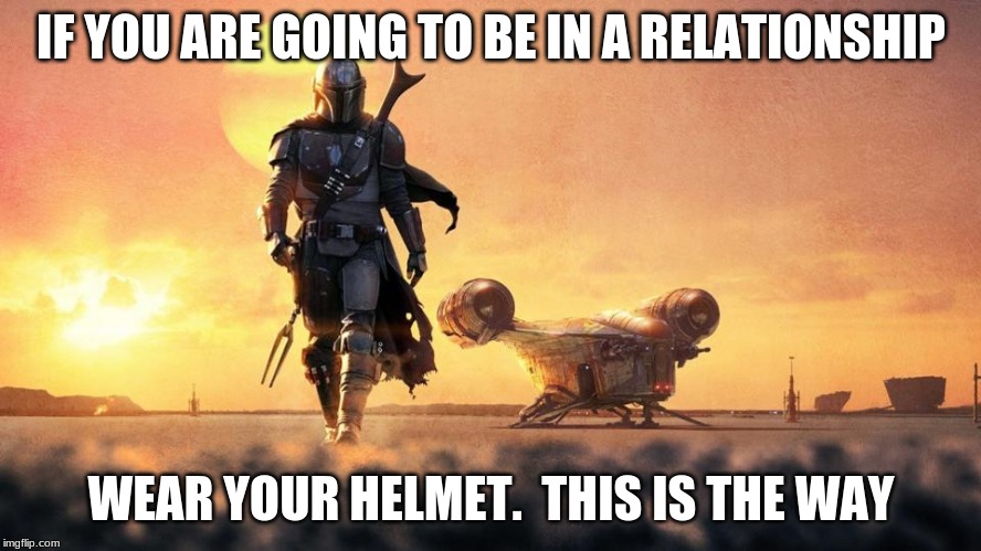 Mandalorian Public Service Announcement | IF YOU ARE GOING TO BE IN A RELATIONSHIP; WEAR YOUR HELMET.  THIS IS THE WAY | image tagged in mandalorian,public service announcement,this is the way,wear a helmet,good advice,no more baby yodas | made w/ Imgflip meme maker
