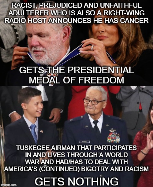 Trump's Racism Is Showing... | RACIST, PREJUDICED AND UNFAITHFUL ADULTERER WHO IS ALSO A RIGHT-WING RADIO HOST ANNOUNCES HE HAS CANCER; GETS THE PRESIDENTIAL MEDAL OF FREEDOM; TUSKEGEE AIRMAN THAT PARTICIPATES IN AND LIVES THROUGH A WORLD WAR AND HAD/HAS TO DEAL WITH AMERICA'S (CONTINUED) BIGOTRY AND RACISM; GETS NOTHING | image tagged in rush limbaugh and freedom,charles mcgee | made w/ Imgflip meme maker