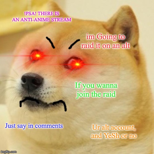IMPORTANT TO PEOPLE WHO LIKE ANIME | !PSA! THERE IS AN ANTI-ANIME STREAM; im Going to raid it on an alt; If you wanna join the raid; Just say in comments; Ur alt account, and YeSh or no | image tagged in memes,doge | made w/ Imgflip meme maker