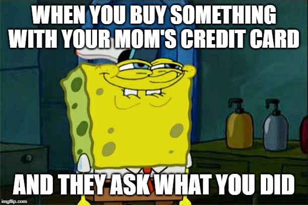 Don't You Squidward | WHEN YOU BUY SOMETHING WITH YOUR MOM'S CREDIT CARD; AND THEY ASK WHAT YOU DID | image tagged in memes,dont you squidward | made w/ Imgflip meme maker