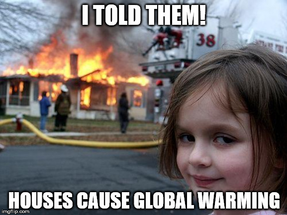 Disaster Girl | I TOLD THEM! HOUSES CAUSE GLOBAL WARMING | image tagged in memes,disaster girl | made w/ Imgflip meme maker