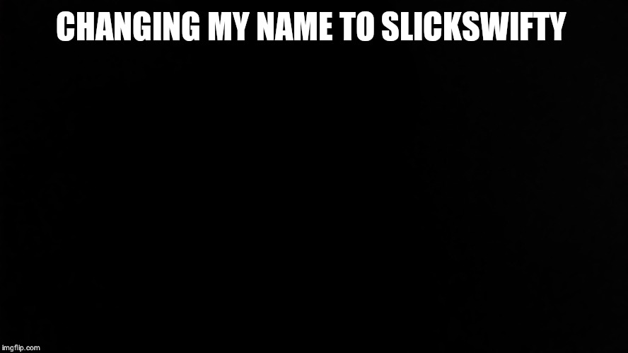 Ramone_Heights | CHANGING MY NAME TO SLICKSWIFTY | image tagged in ramone_heights | made w/ Imgflip meme maker