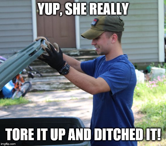 YUP, SHE REALLY; TORE IT UP AND DITCHED IT! | image tagged in funny memes | made w/ Imgflip meme maker