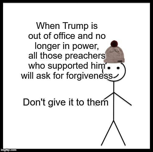 Be Like Bill Meme | When Trump is out of office and no longer in power, all those preachers who supported him will ask for forgiveness; Don't give it to them | image tagged in memes,be like bill | made w/ Imgflip meme maker