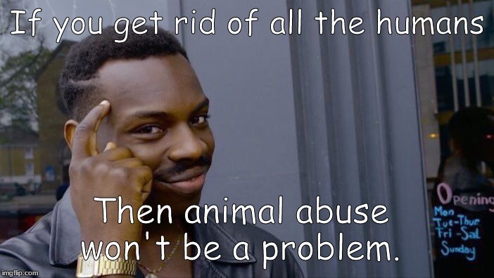 Animal Abuse Awarness | If you get rid of all the humans; Then animal abuse won't be a problem. | image tagged in memes,funny,funny memes,funny meme,fun,fallout hold up | made w/ Imgflip meme maker