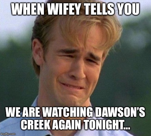 1990s First World Problems Meme | WHEN WIFEY TELLS YOU; WE ARE WATCHING DAWSON’S CREEK AGAIN TONIGHT... | image tagged in memes,1990s first world problems | made w/ Imgflip meme maker