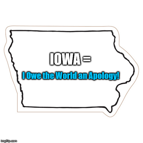 IOWA =; I Owe the World an Apology! | image tagged in iowa,iowa caucus | made w/ Imgflip meme maker