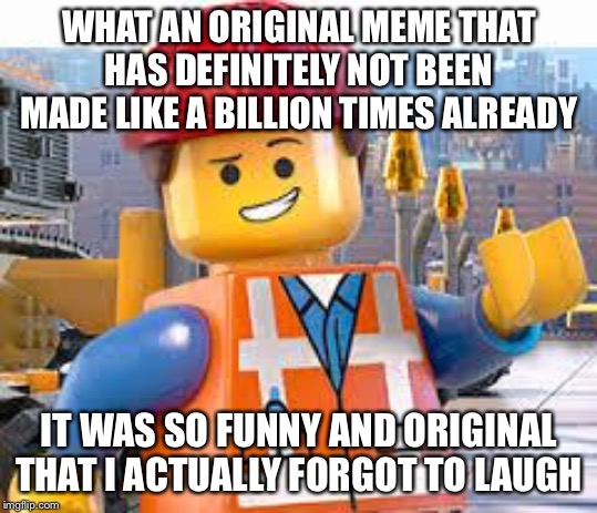 My reaction to unoriginal memes on imgflip.com | WHAT AN ORIGINAL MEME THAT HAS DEFINITELY NOT BEEN MADE LIKE A BILLION TIMES ALREADY; IT WAS SO FUNNY AND ORIGINAL THAT I ACTUALLY FORGOT TO LAUGH | image tagged in lego movie emmet | made w/ Imgflip meme maker
