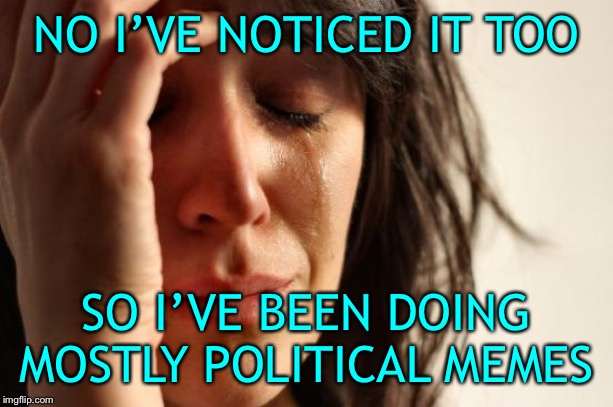 First World Problems Meme | NO I’VE NOTICED IT TOO SO I’VE BEEN DOING MOSTLY POLITICAL MEMES | image tagged in memes,first world problems | made w/ Imgflip meme maker