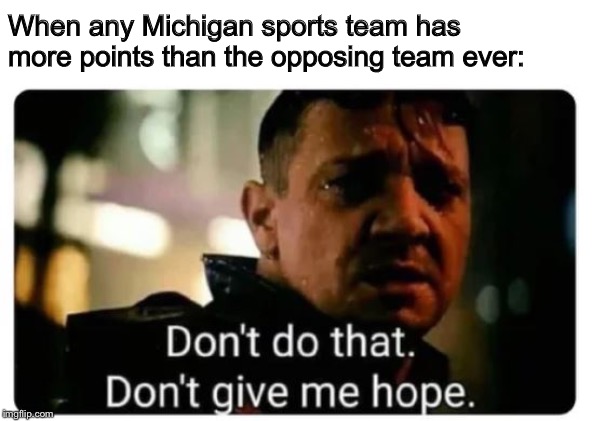 don't give me hope | When any Michigan sports team has more points than the opposing team ever: | image tagged in don't give me hope | made w/ Imgflip meme maker