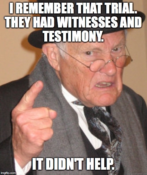 Back In My Day Meme | I REMEMBER THAT TRIAL.
THEY HAD WITNESSES AND
TESTIMONY. IT DIDN'T HELP. | image tagged in memes,back in my day | made w/ Imgflip meme maker