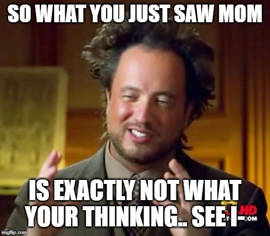 Ancient Aliens Meme | SO WHAT YOU JUST SAW MOM; IS EXACTLY NOT WHAT YOUR THINKING.. SEE I- | image tagged in memes,ancient aliens | made w/ Imgflip meme maker