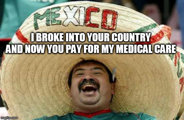 Happy Mexican | I BROKE INTO YOUR COUNTRY AND NOW YOU PAY FOR MY MEDICAL CARE | image tagged in happy mexican | made w/ Imgflip meme maker