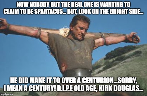 NOW NOBODY BUT THE REAL ONE IS WANTING TO CLAIM TO BE SPARTACUS... BUT, LOOK ON THE BRIGHT SIDE... HE DID MAKE IT TO OVER A CENTURION...SORRY, I MEAN A CENTURY! R.I.P.E OLD AGE, KIRK DOUGLAS... | image tagged in spartacus,i am spartacus | made w/ Imgflip meme maker