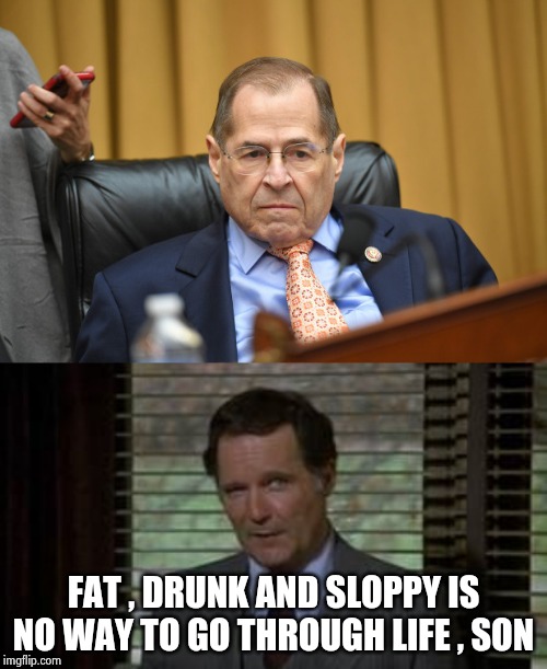 FAT , DRUNK AND SLOPPY IS NO WAY TO GO THROUGH LIFE , SON | image tagged in dean wormer,jerry nadler | made w/ Imgflip meme maker