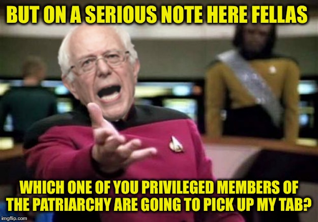 BUT ON A SERIOUS NOTE HERE FELLAS WHICH ONE OF YOU PRIVILEGED MEMBERS OF THE PATRIARCHY ARE GOING TO PICK UP MY TAB? | made w/ Imgflip meme maker