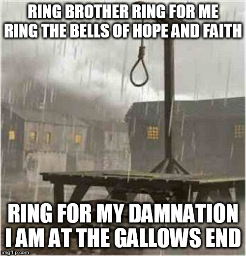 At The Gallows End | RING BROTHER RING FOR ME RING THE BELLS OF HOPE AND FAITH; RING FOR MY DAMNATION I AM AT THE GALLOWS END | image tagged in gallows,gallows pole,hangman,at the gallows end,gallows end,candlemass | made w/ Imgflip meme maker